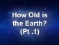 How Old is the Earth? Part 1