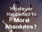 whatever happened to moral absolutes?