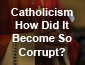 Catholicism - How Did It Become So Corrupt? Part 1