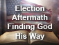 Election Aftermath - Finding God His Way