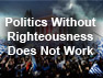 Politics without Righteousness does not work